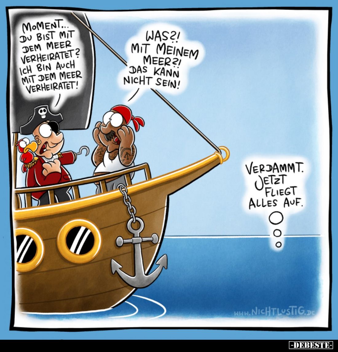 Moment... du bist mit dem Meer verheiratet? Ich bin auch mit dem Meer verheiratet!
-
Was?! Mit meinem Meer?! Das kann nicht...