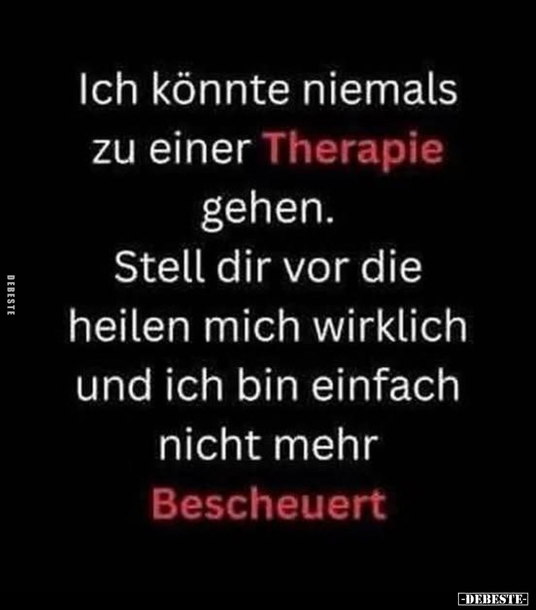 Ich könnte niemals zu einer Therapie gehen.
Stell dir vor die heilen mich wirklich und ich bin einfach nicht mehr Bescheuert...