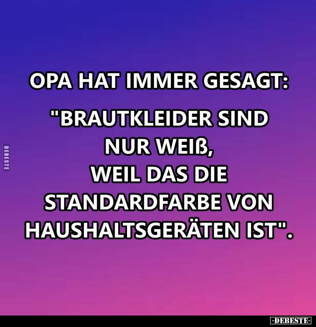 Opa hat immer gesagt:
"Brautkleider sind nur weiß, weil das die Standardfarbe von Haushaltsgeräten ist".