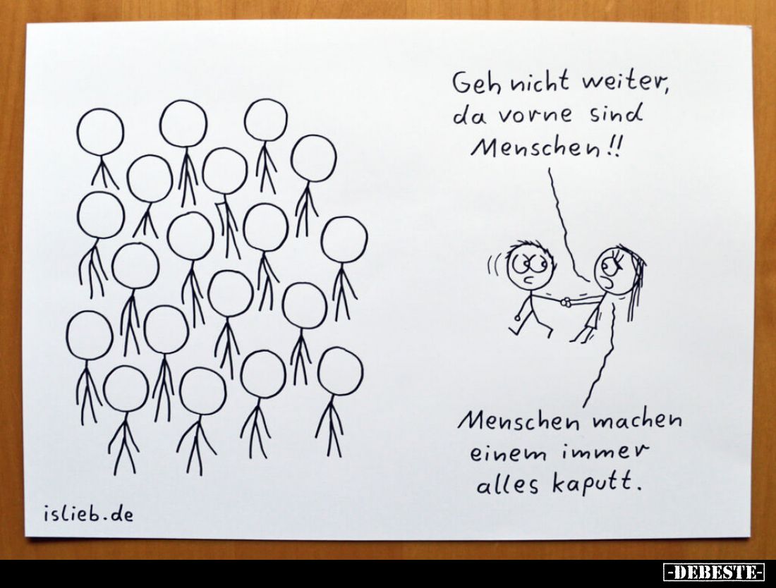 Geh nicht weiter, da vorne sind Menschen!!
Menschen machen einem immer alles kaputt.