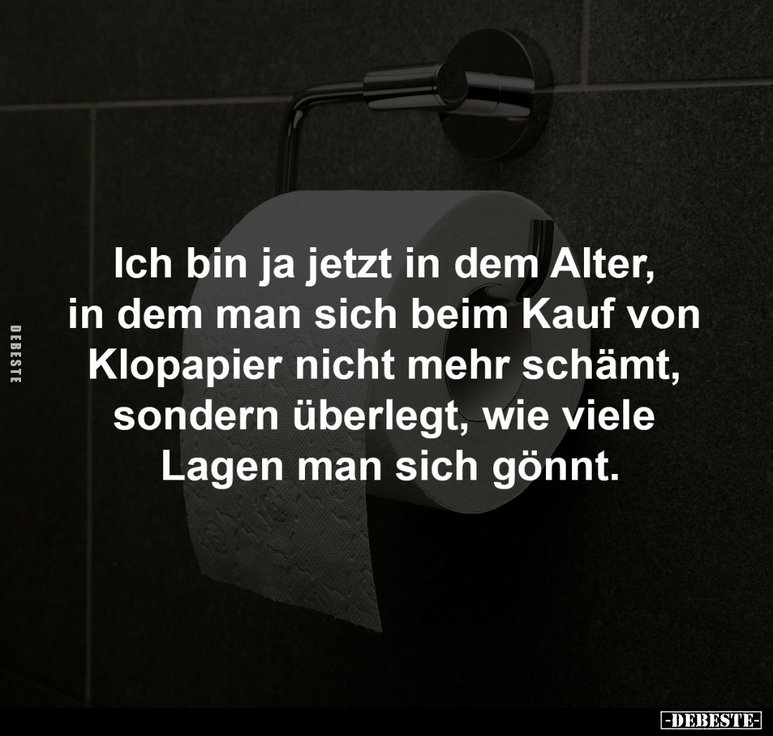 Ich bin ja jetzt in dem Alter,
in dem man sich beim Kauf von
Klopapier nicht mehr schämt,
sondern überlegt, wie viele
...