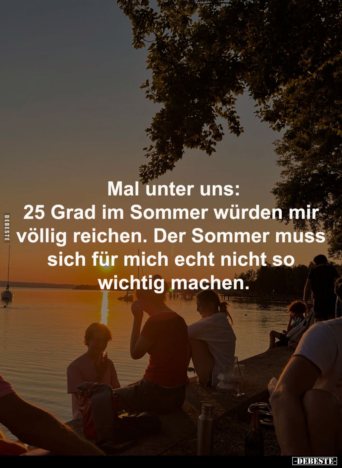 Mal unter uns:
25 Grad im Sommer würden mir 
völlig reichen. Der Sommer muss 
sich für mich echt nicht so 
wichtig machen...