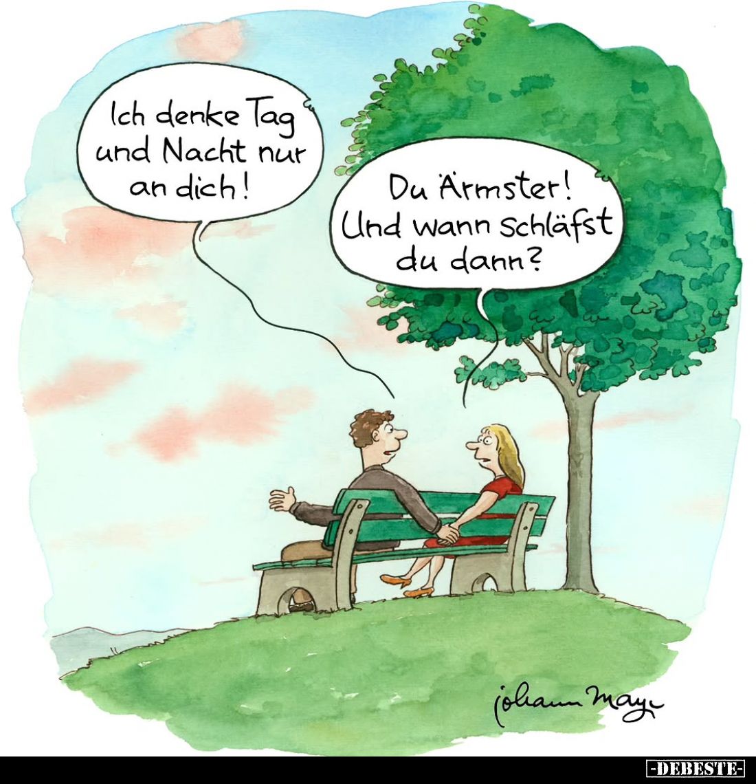 Ich denke Tag und Nacht nur an dich!
Du Ärmster! Und wann Schläfst du dann?