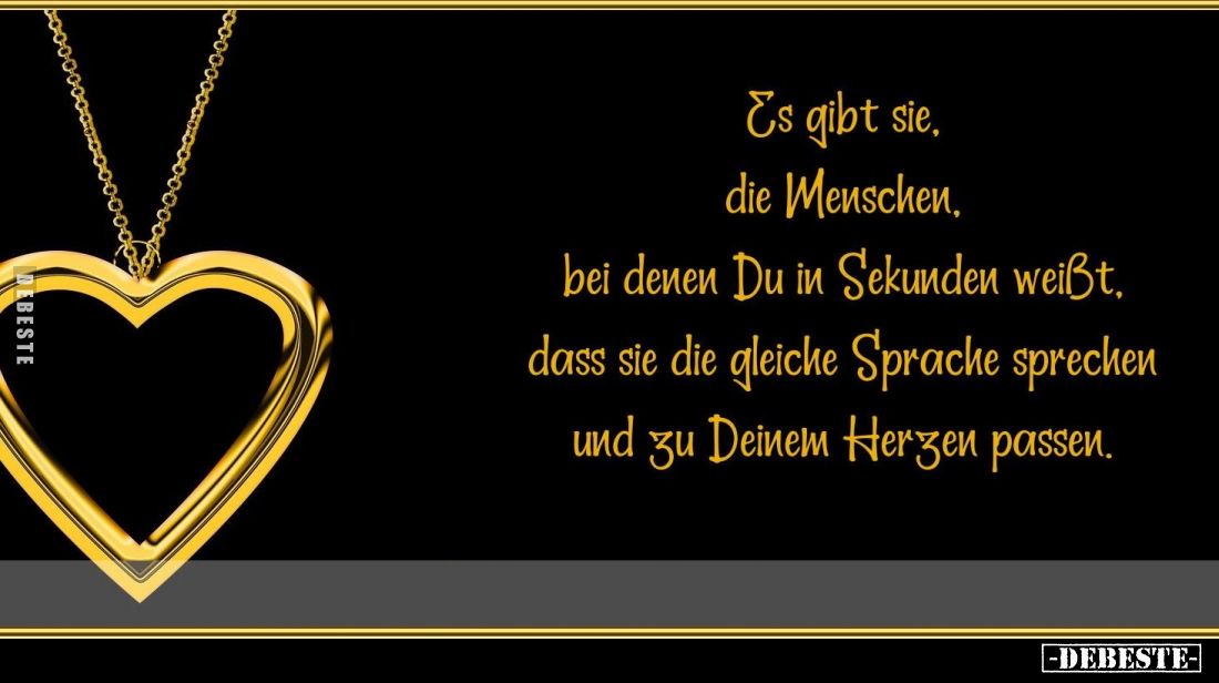 Es gibt sie, die Menschen,
bei denen Du in Sekunden weißt,
dass sie die gleiche Sprache sprechen
und zu Deinem Herzen pass...