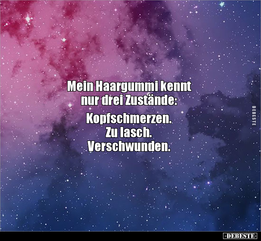 Mein Haargummi kennt
nur drei Zustände:
Kopfschmerzen.
Zu lasch.
Verschwunden.