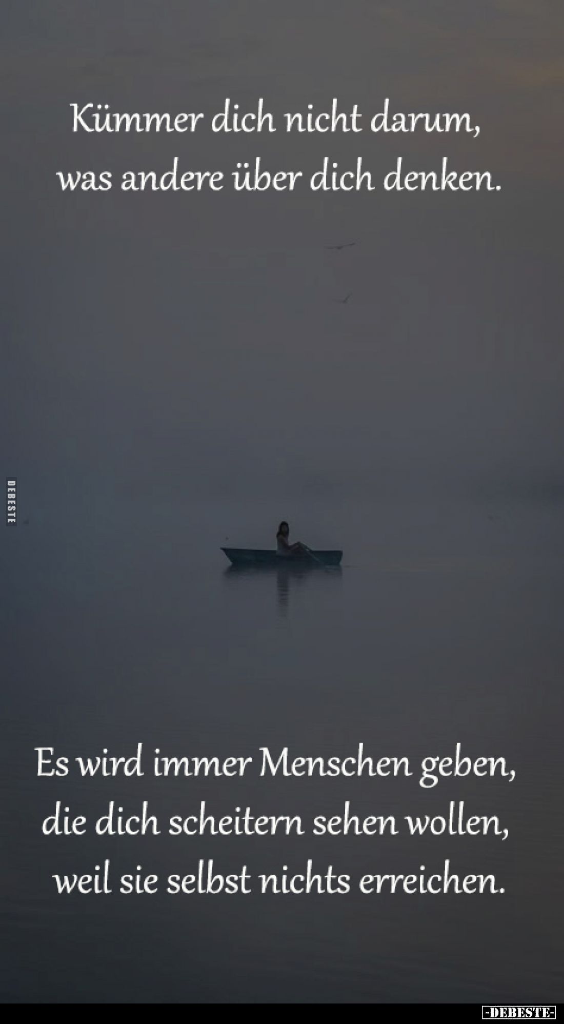 Kümmer dich nicht darum, 
was andere über dich denken.
Es wird immer Menschen geben, 
die dich scheitern sehen wollen, 
w...