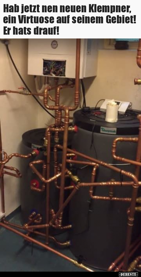 Hab jetzt nen neuen Klempner, ein Virtuose auf seinem Gebiet! Er hats drauf!