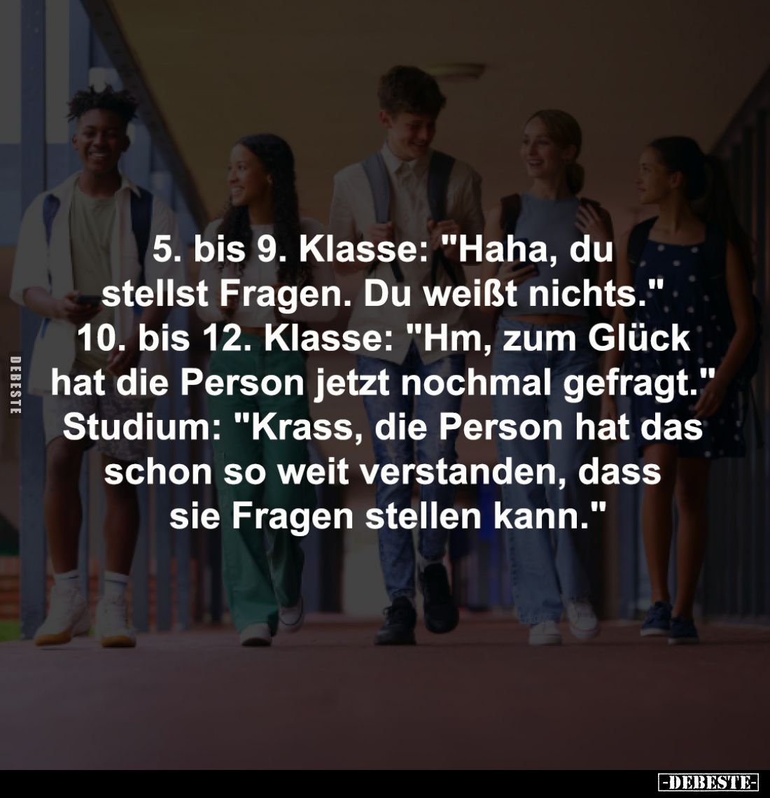 5. bis 9. Klasse: "Haha, du 
stellst Fragen. Du weißt nichts." 
10. bis 12. Klasse: "Hm, zum Glück 
hat die...