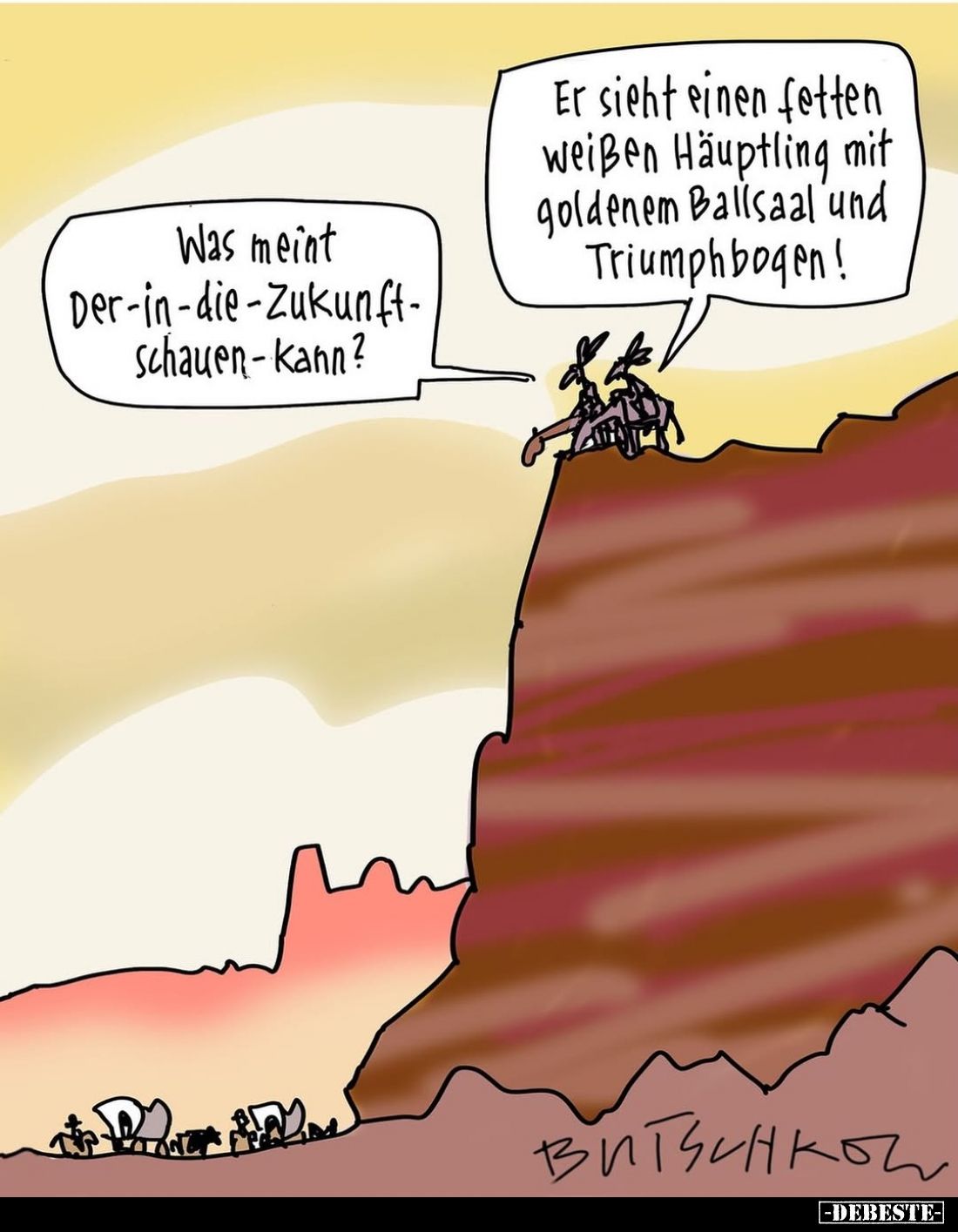 Was meint Der-in-die-Zukunft-schauen-kann?
-
Er sieht einen fetten weißen Häuptling mit goldenem Ballsaal und Triumphbogen!...