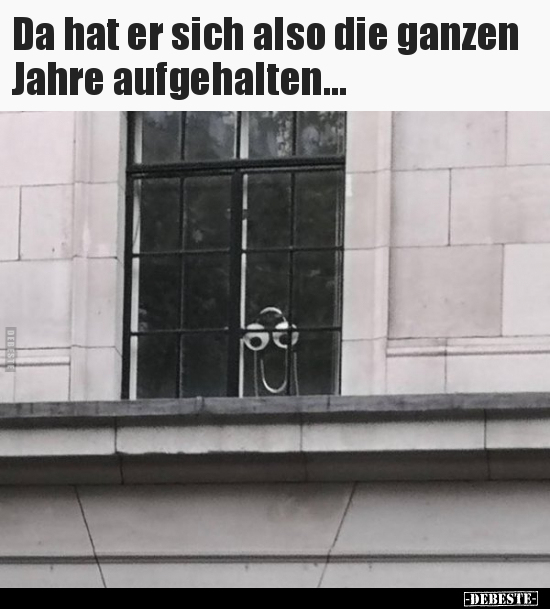 Da hat er sich also die ganzen Jahre aufgehalten...