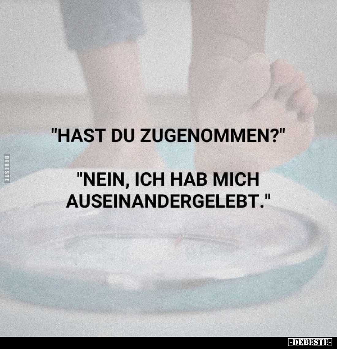 "Hast du zugenommen?"
"Nein, ich hab mich auseinandergelebt."