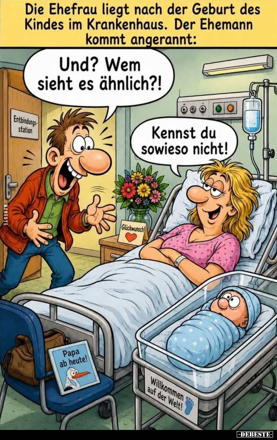 Die Ehefrau liegt nach der Geburt des Kindes im Krankenhaus. Der Ehemann kommt angerannt:
Und? Wem sieht es ähnlich?!

Ken...