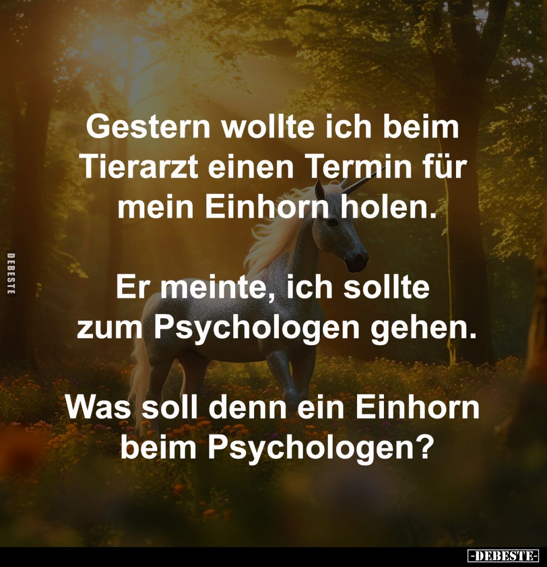 Gestern wollte ich beim 
Tierarzt einen Termin für 
mein Einhorn holen.

Er meinte, ich sollte 
zum Psychologen gehen.
...