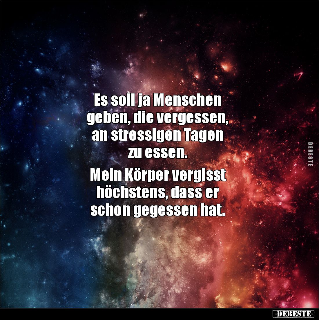 Es soll ja Menschen 
geben, die vergessen, 
an stressigen Tagen 
zu essen. 

Mein Körper vergisst 
höchstens, dass er ...