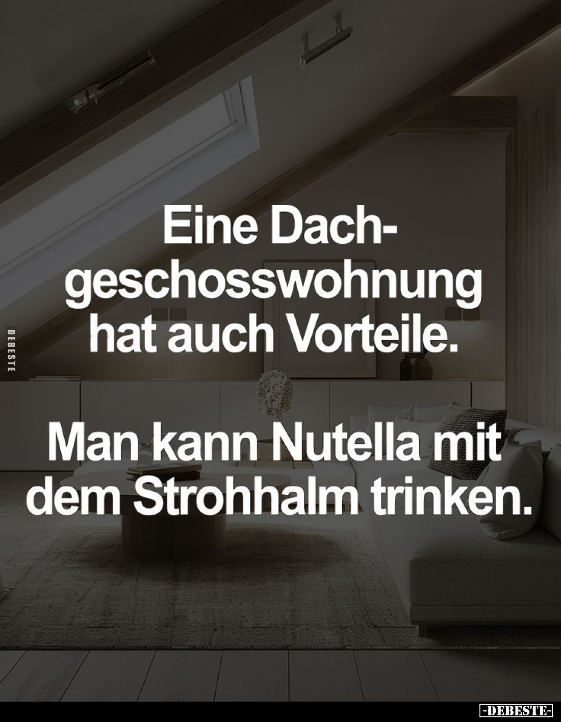 Eine Dachgeschosswohnung hat auch Vorteile.
Man kann Nutella mit dem Strohhalm trinken.