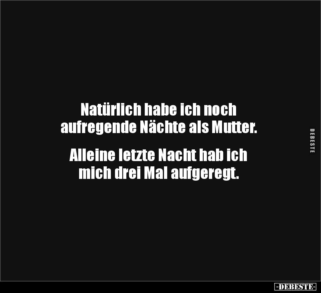 Natürlich habe ich noch 
aufregende Nächte als Mutter. 


Alleine letzte Nacht hab ich 
mich drei Mal aufgeregt.