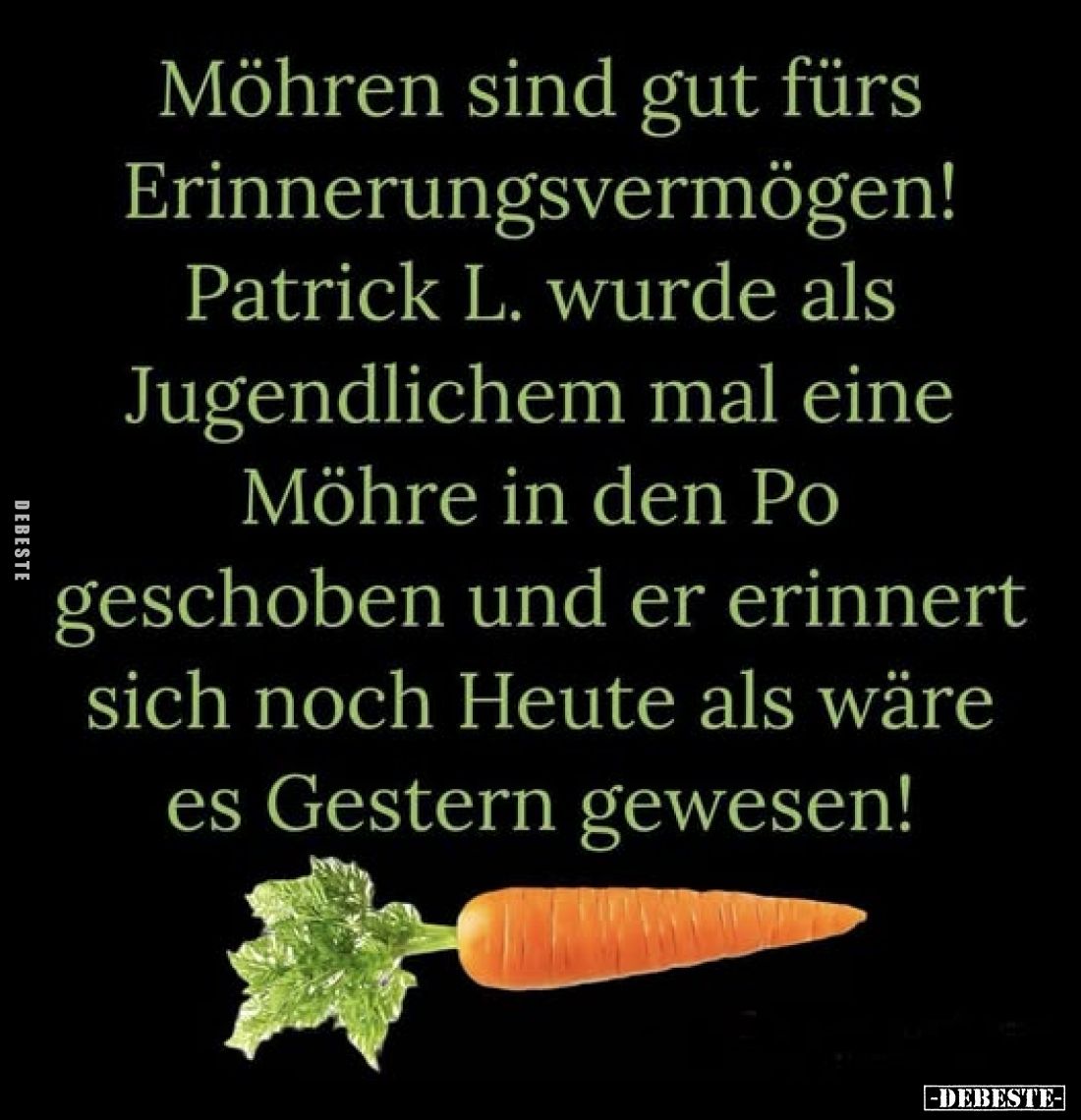 Möhren sind gut fürs Erinnerungsvermögen!
Patrick L. wurde als Jugendlichem mal eine Möhre in den Po geschoben und er erinne...