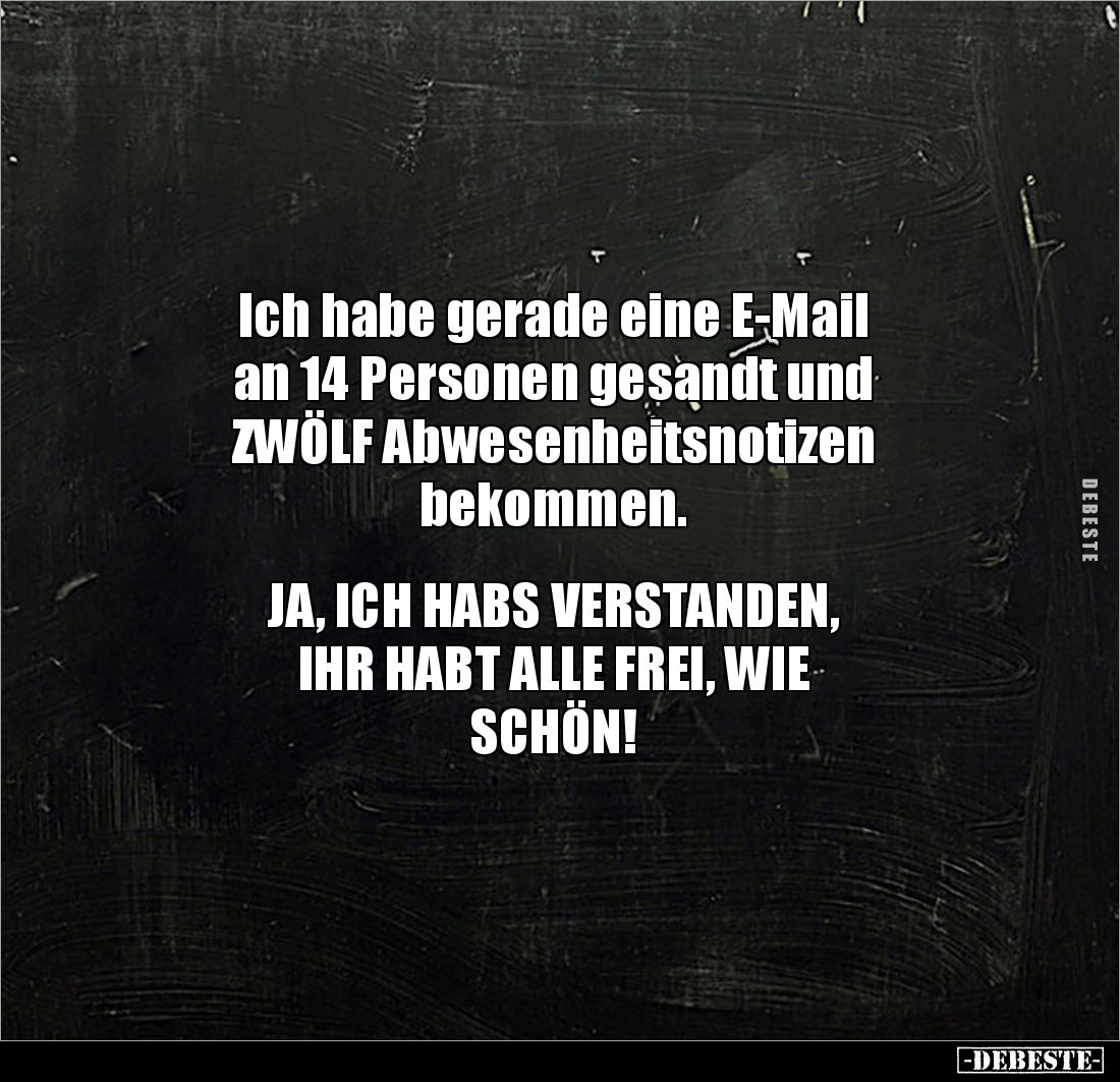 Ich habe gerade eine E-Mail
an 14 Personen gesandt und
ZWÖLF Abwesenheitsnotizen
bekommen.
JA, ICH HABS VERSTANDEN...