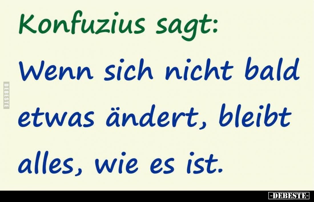 Konfuzius sagt:
Wenn sich nicht bald etwas ändert, bleibt alles, wie es ist.
