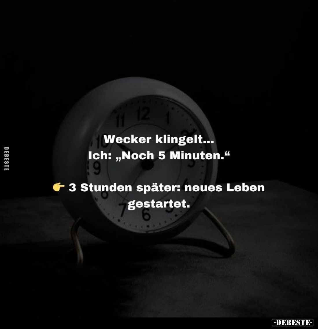 Wecker klingelt...
Ich: "Noch 5 Minuten." -
3 Stunden später: neues Leben gestartet.