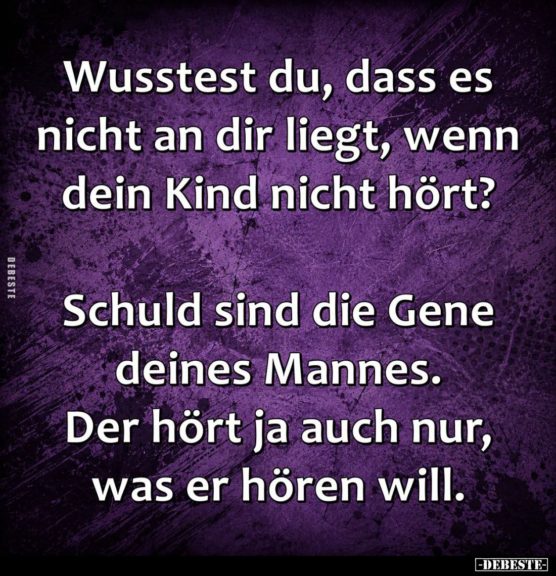 Wusstest du, dass es nicht an dir liegt, wenn dein Kind nicht hört?

Schuld sind die Gene deines Mannes.
Der hört ja auch ...