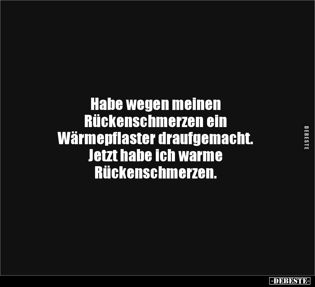 Habe wegen meinen 
Rückenschmerzen ein 
Wärmepflaster draufgemacht. 
Jetzt habe ich warme 
Rückenschmerzen.
