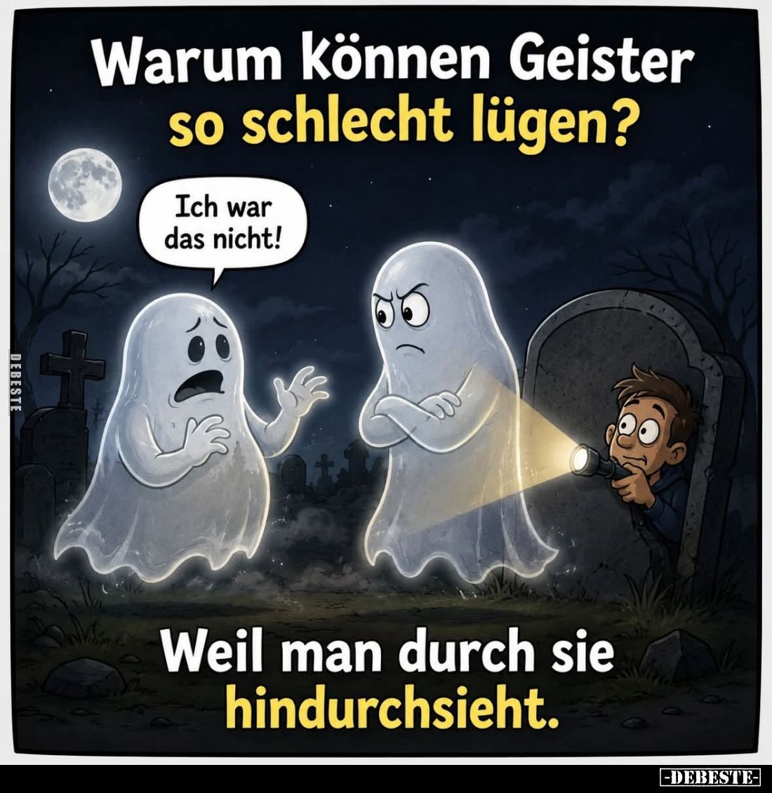 Warum können Geister so schlecht lügen? -
Ich war das nicht! -
Weil man durch sie hindurchsieht.