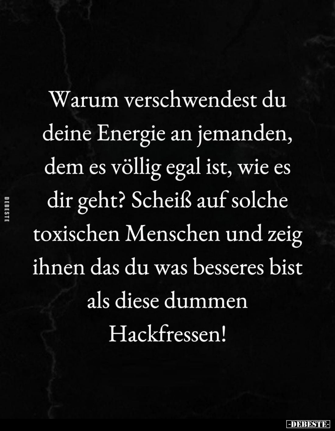 Warum verschwendest du deine Energie an jemanden, dem es völlig egal ist, wie es dir geht? Scheiß auf solche toxischen Mensch...