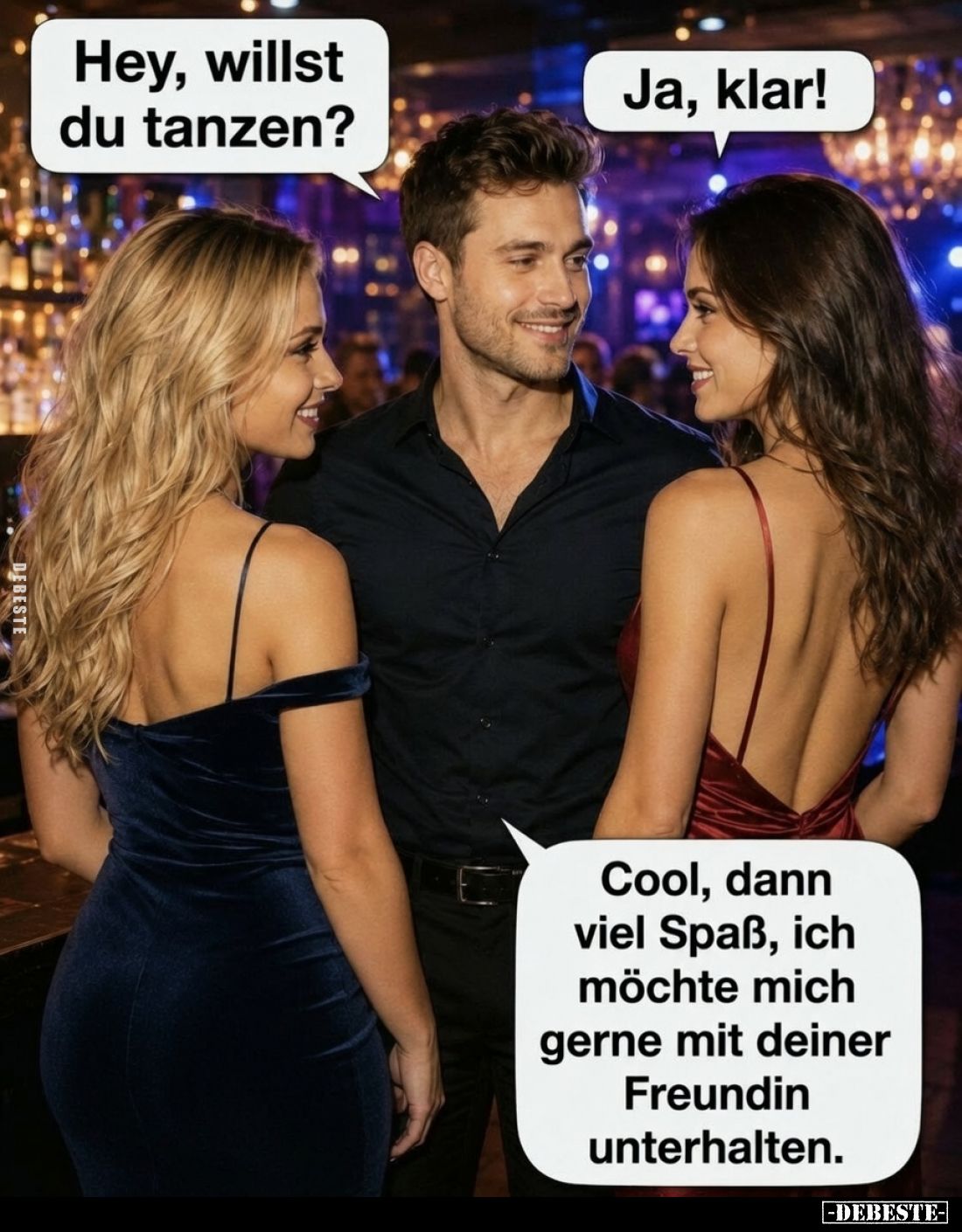 Hey, willst du tanzen? -
Ja, klar! -
Cool, dann viel Spaß, ich möchte mich gerne mit deiner Freundin unterhalten.