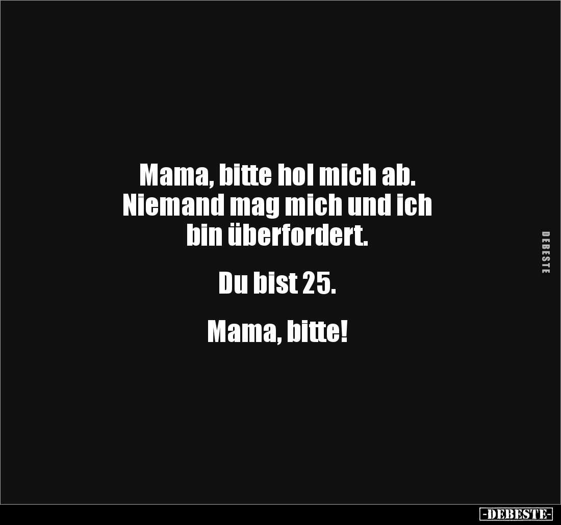 Mama, bitte hol mich ab. 
Niemand mag mich und ich 
bin überfordert. 


Du bist 25. 


Mama, bitte!
