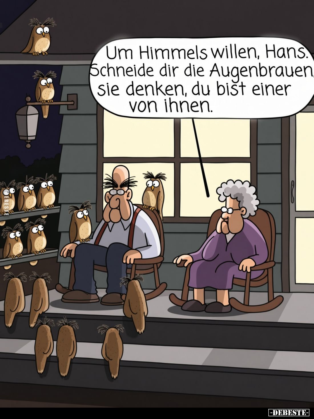 Um Himmels willen, Hans.
Schneide dir die Augenbrauen,
sie denken, du bist einer von ihnen.