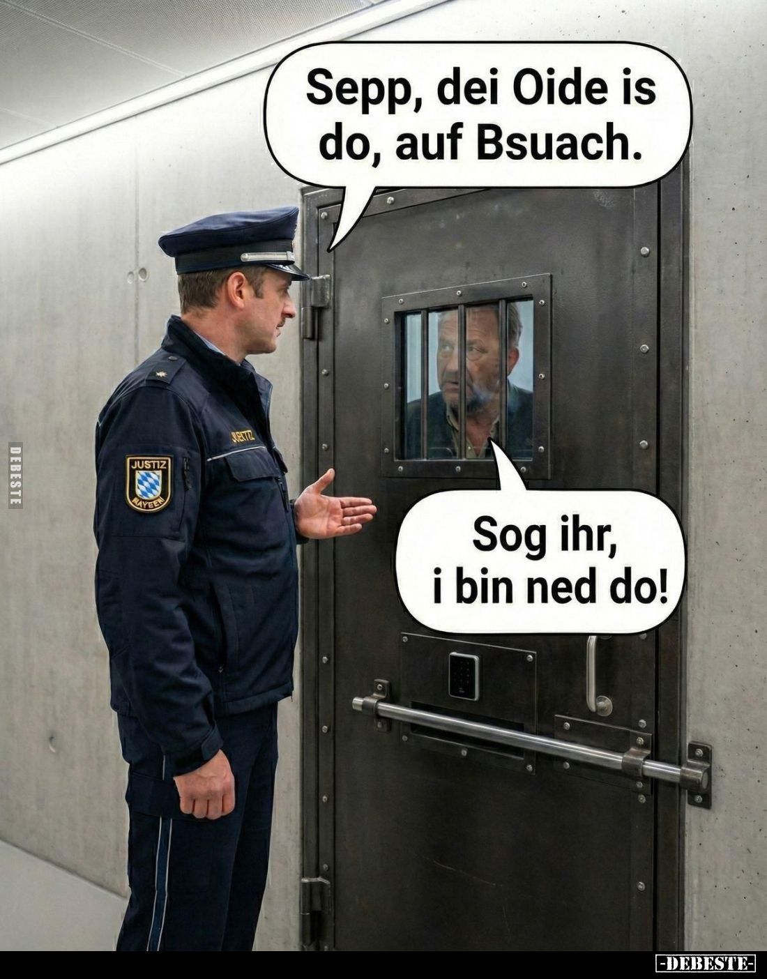 Sepp, dei Oide is do, auf Bsuach.
-
Sog ihr, i bin ned do!