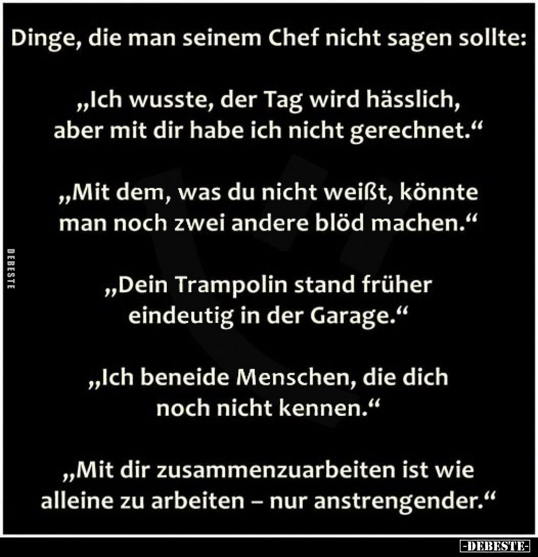 Dinge, die man seinem Chef nicht sagen sollte:

„Ich wusste, der Tag wird hässlich, aber mit dir habe ich nicht gerechnet.“...