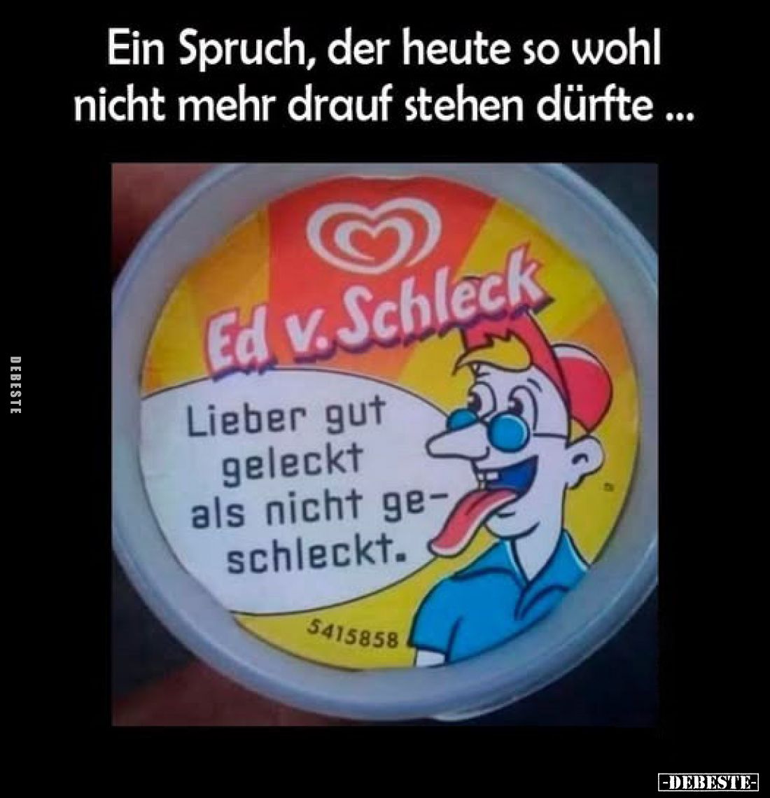 Ein Spruch, der heute so wohl nicht mehr drauf stehen dürfte ...

Ed v. Schleck

Lieber gut geleckt als nicht geschleckt.