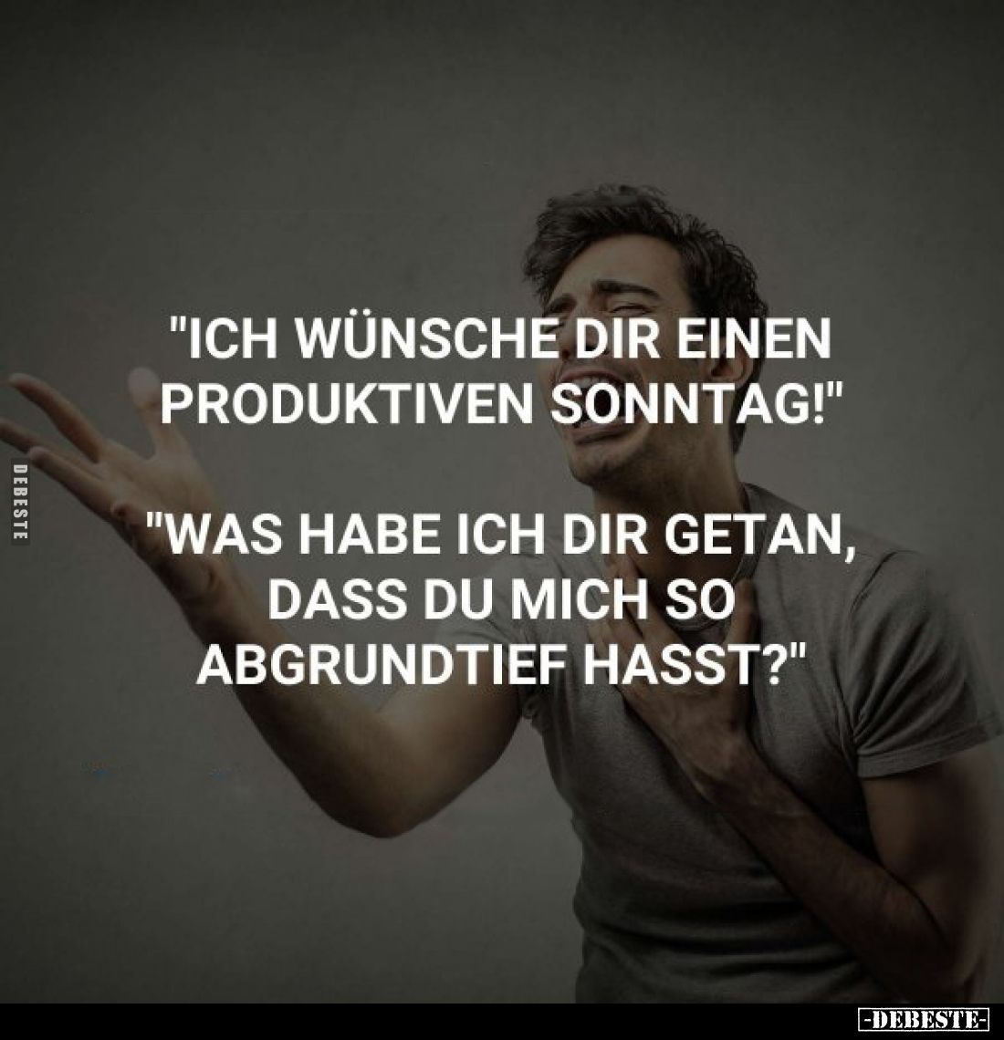 "Ich wünsche dir einen produktiven Sonntag!"
"Was habe ich dir getan, dass du mich so abgrundtief hasst?"...