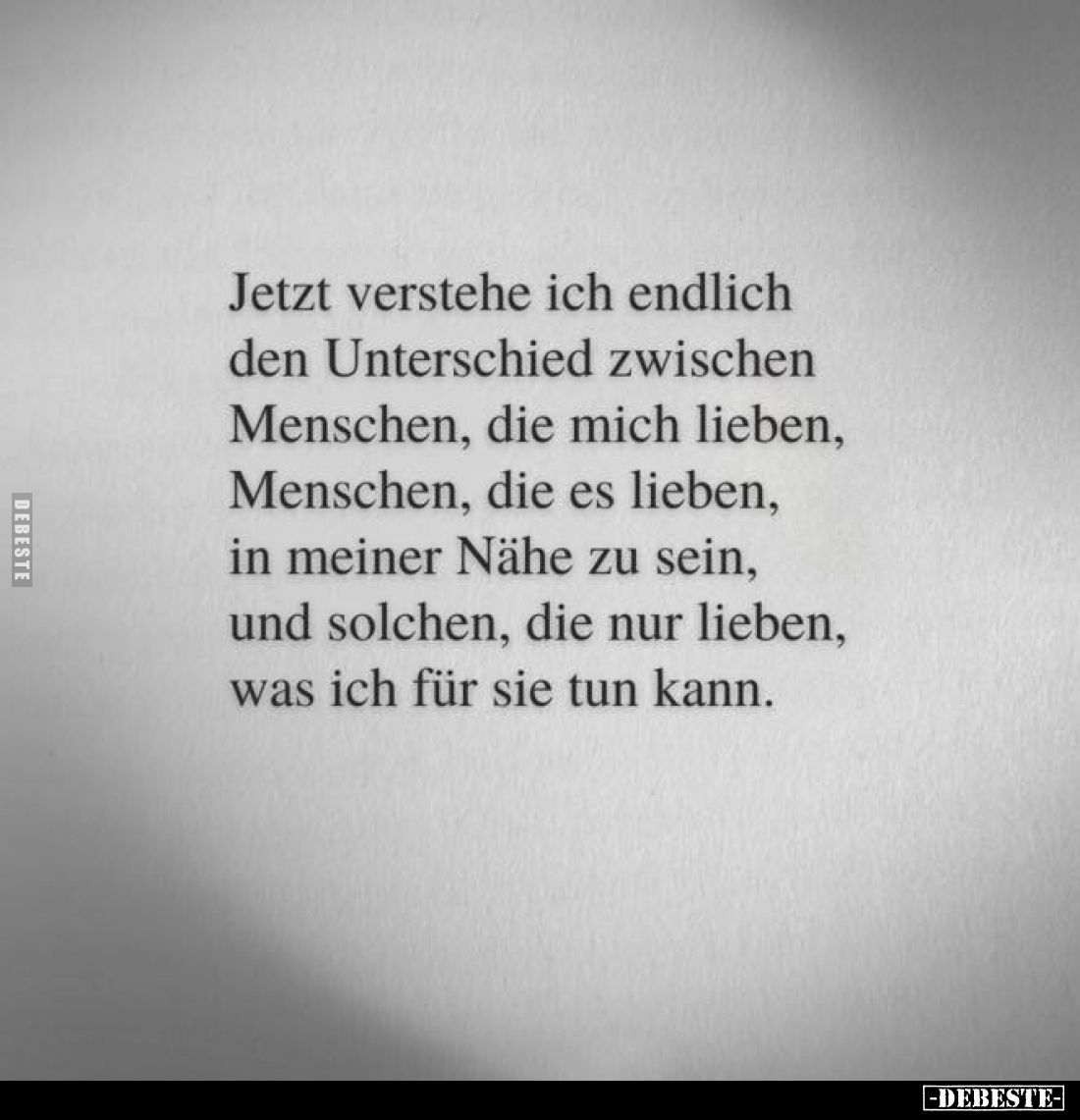 Jetzt verstehe ich endlich den Unterschied zwischen Menschen, die mich lieben, Menschen, die es lieben, in meiner Nähe zu sei...