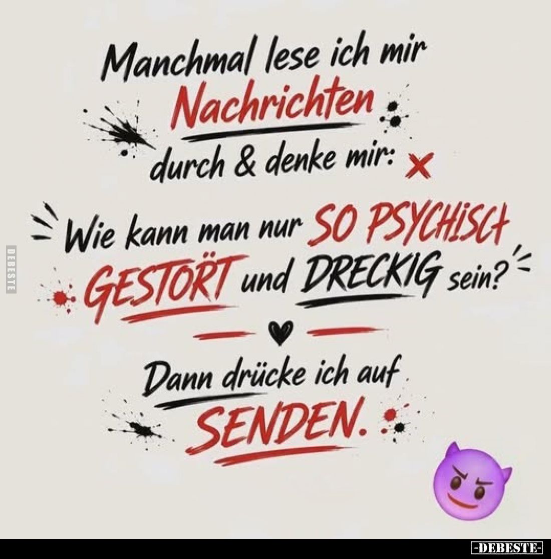 Manchmal lese ich mir Nachrichten durch & denke mir:
Wie kann man nur so psychisch gestört und dreckig sein?
Dann drück...