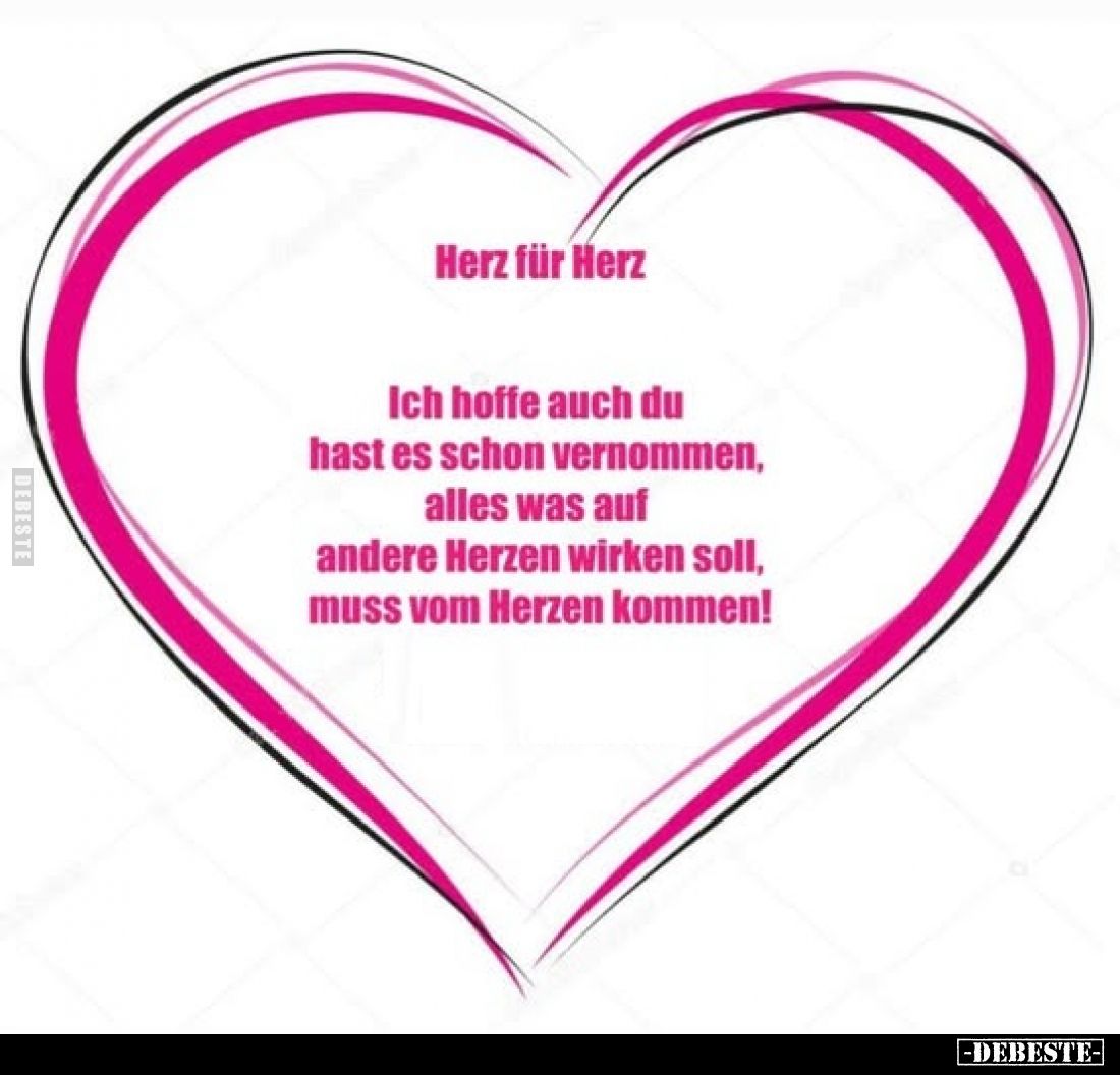 Herz für Herz.
Ich hoffe auch du hast es schon vernommen, alles was auf andere Herzen wirken soll, muss vom Herzen kommen!