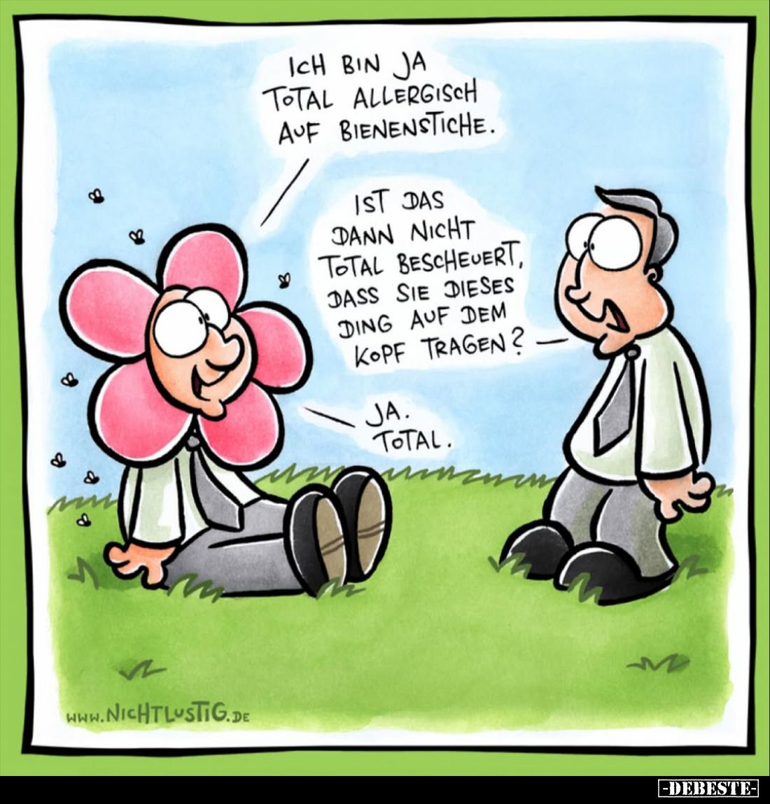 Ich bin ja total allergisch auf Bienenstiche. -
Ist das dann nicht total bescheuert, dass sie dieses Ding auf dem Kopf trage...