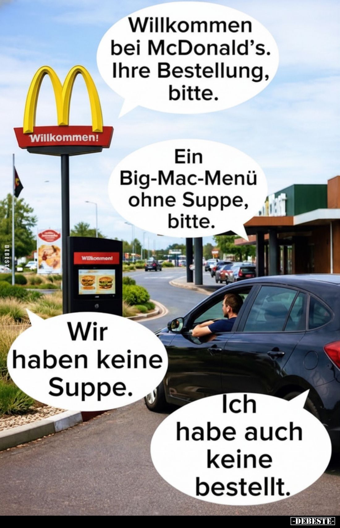 Willkommen bei McDonald's. Ihre Bestellung, bitte.
-
Ein Big-Mac-Menü ohne Suppe, bitte.
-
Wir haben keine Suppe.
-
Ich...