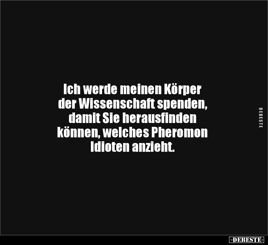 Ich werde meinen Körper
der Wissenschaft spenden,
damit Sie herausfinden
können, welches Pheromon
Idioten anzieht.