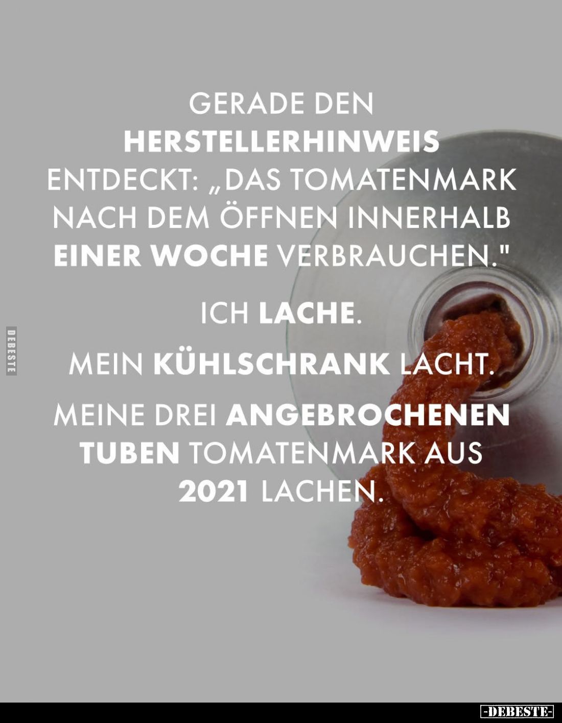 Gerade den Herstellerhinweis entdeckt: "Das Tomatenmark nach dem öffnen innerhalb einer Woche verbrauchen." -
Ich ...