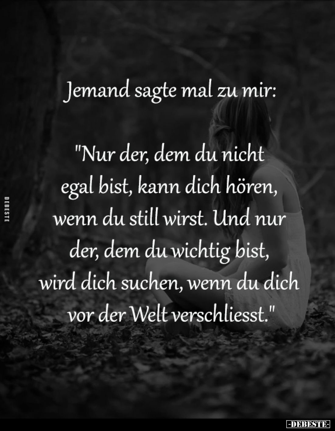 Jemand sagte mal zu mir:

"Nur der, dem du nicht 
egal bist, kann dich hören, 
wenn du still wirst. Und nur 
der, d...