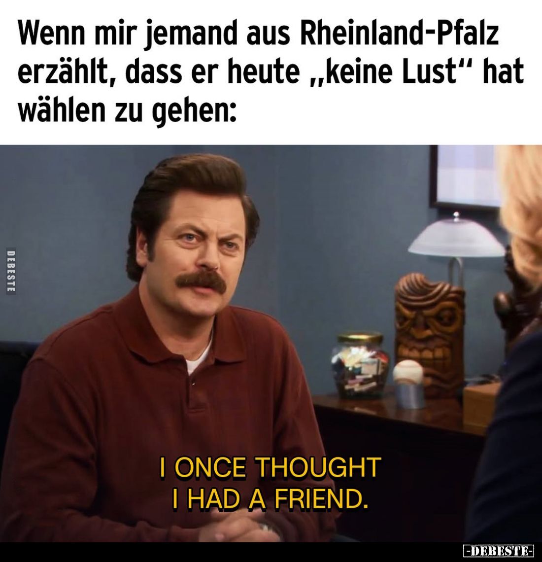 Wenn mir jemand aus Rheinland-Pfalz erzählt, dass er heute „keine Lust“ hat wählen zu gehen:
I ONCE THOUGHT I HAD A FRIEND.