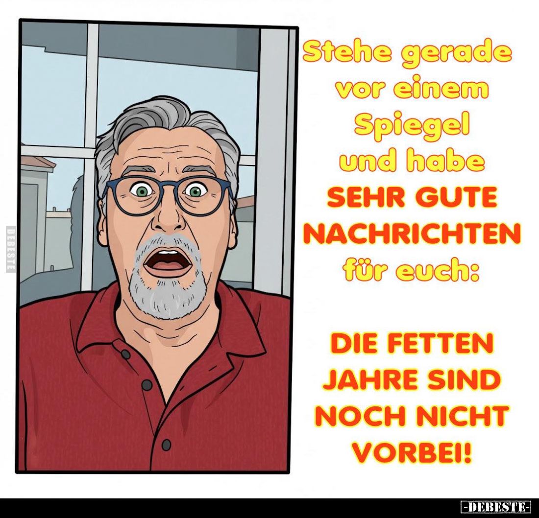 Stehe gerade vor einem Spiegel und habe sehr gute Nachrichten für euch:
Die fetten Jahre sind noch nicht vorbei!