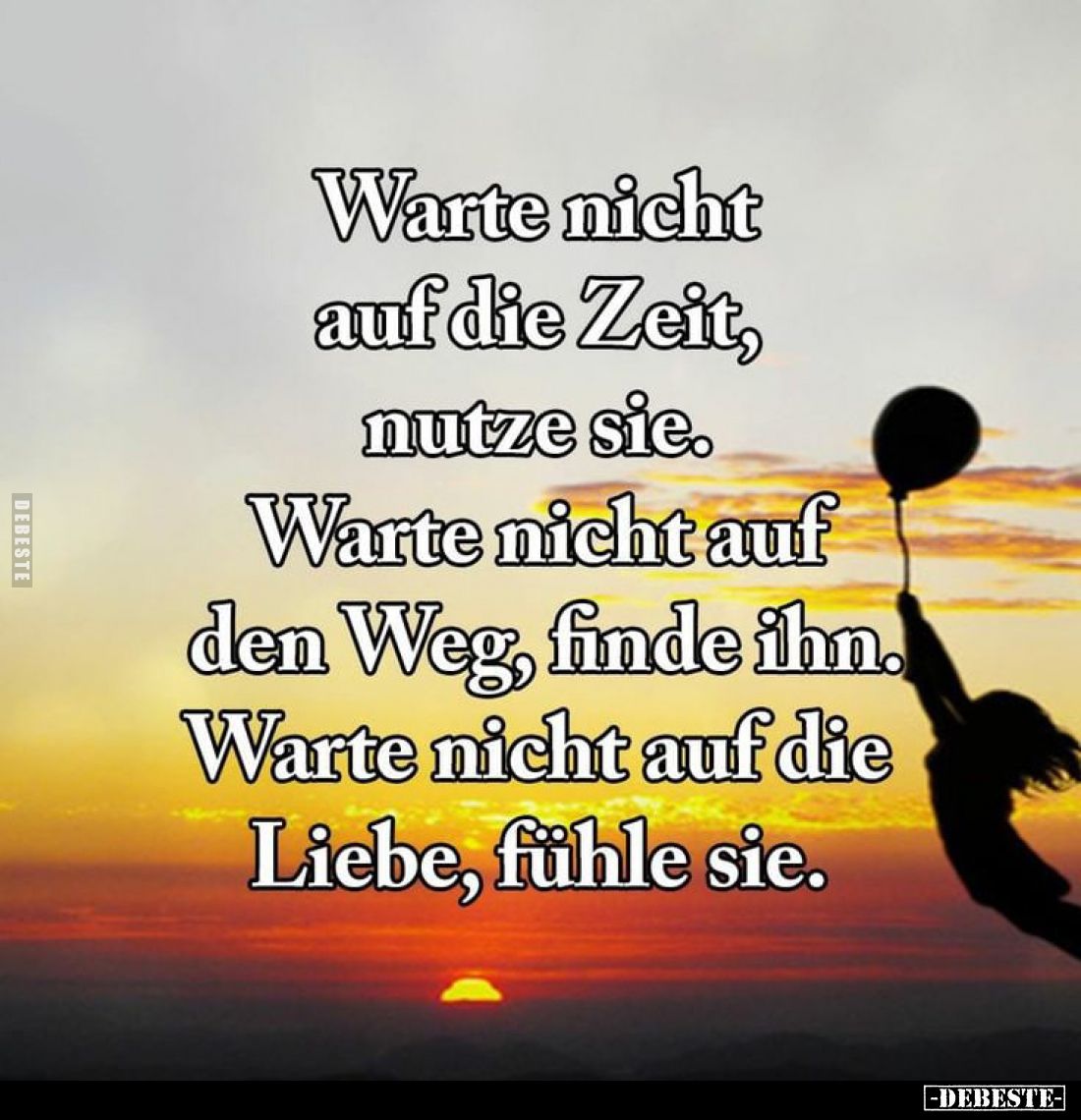 Warte nicht auf die Zeit, nutze sie.
Warte nicht auf den Weg, finde ihn. Warte nicht auf die Liebe, fühle sie.