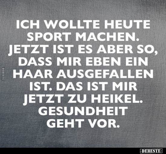 Ich wollte heute Sport machen. Jetzt ist es aber so, dass mir eben ein Haar ausgefallen ist. Das ist mir zu heikel. Gesundhei...