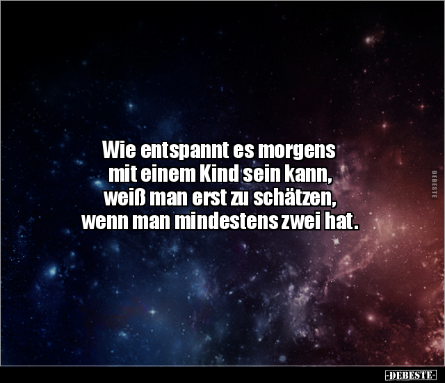 Wie entspannt es morgens 
mit einem Kind sein kann, 
weiß man erst zu schätzen, 
wenn man mindestens zwei hat.