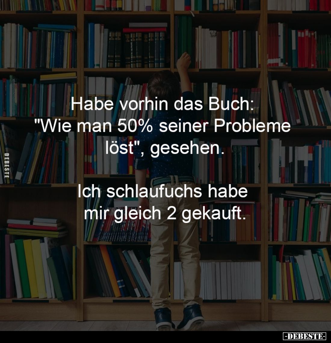 Habe vorhin das Buch: 
"Wie man 50% seiner Probleme 
löst", gesehen.

Ich schlaufuchs habe 
mir gleich 2 gekau...