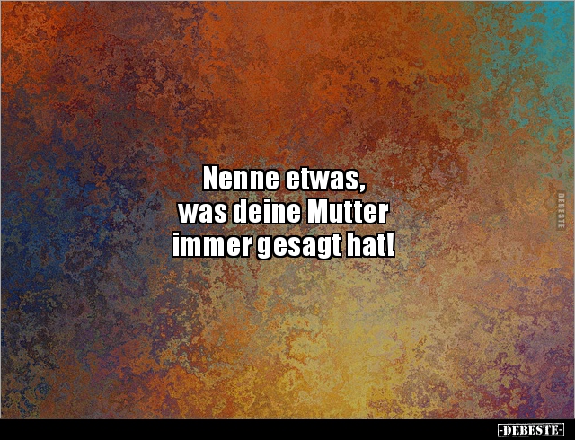 Nenne etwas,
was deine Mutter
immer gesagt hat!